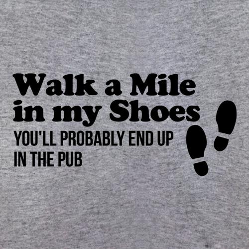 walk a mile in my shoes, you'll probably end up in the pub t shirt